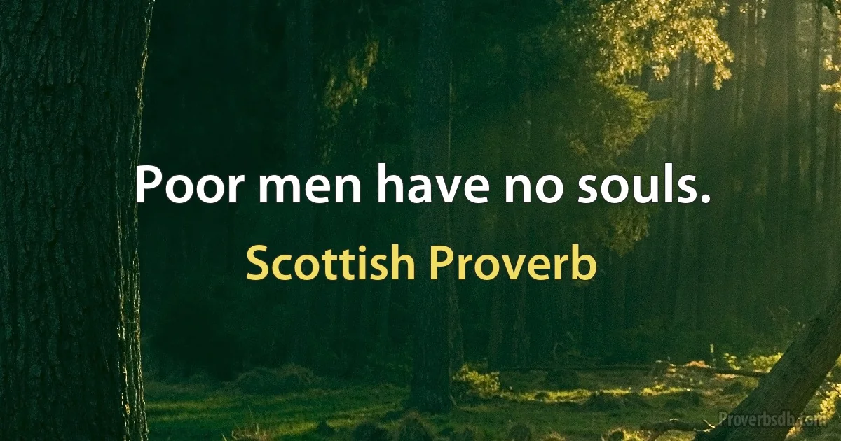 Poor men have no souls. (Scottish Proverb)