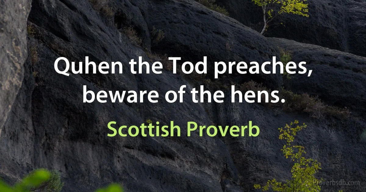 Quhen the Tod preaches, beware of the hens. (Scottish Proverb)