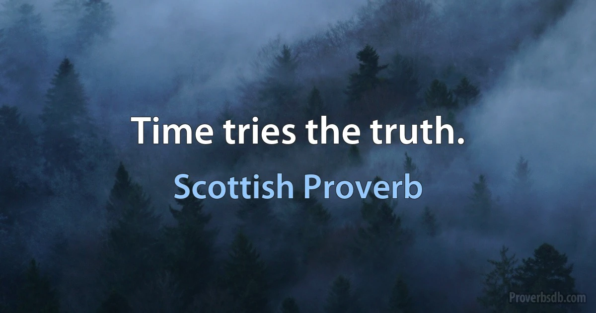 Time tries the truth. (Scottish Proverb)