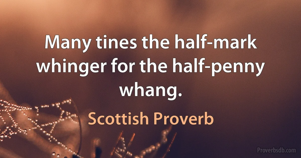 Many tines the half-mark whinger for the half-penny whang. (Scottish Proverb)