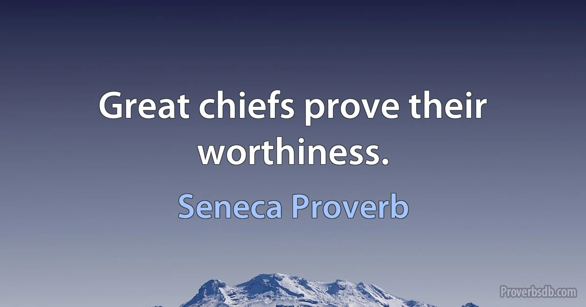 Great chiefs prove their worthiness. (Seneca Proverb)