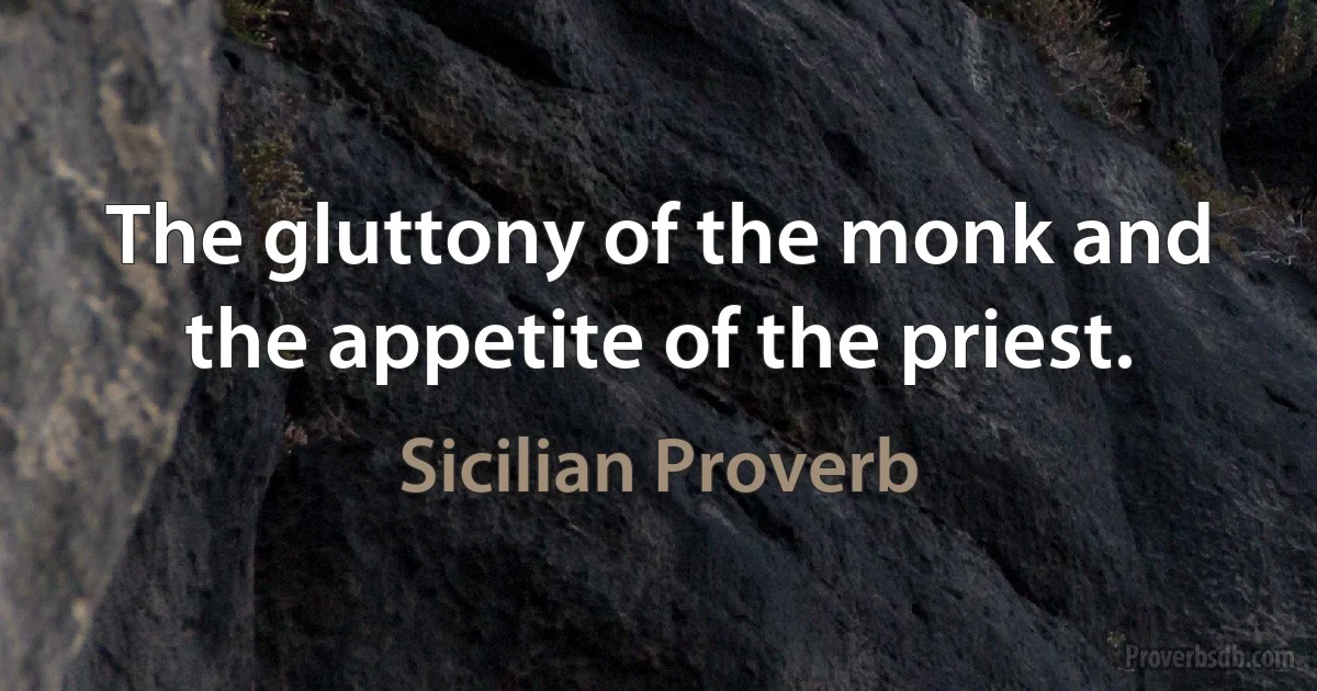 The gluttony of the monk and the appetite of the priest. (Sicilian Proverb)