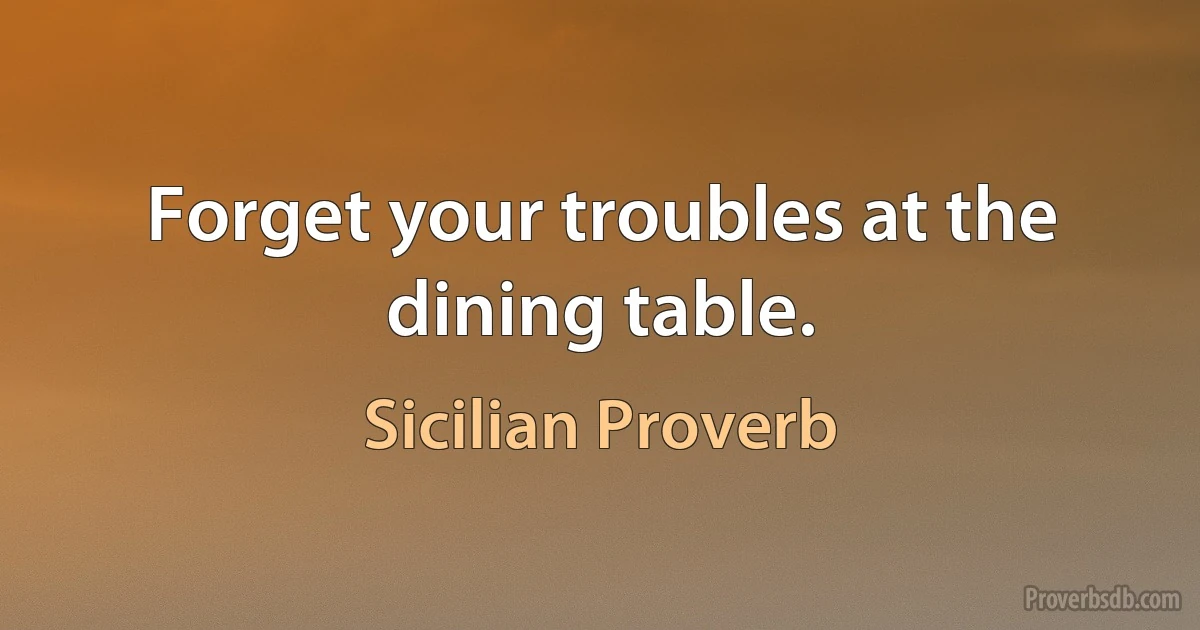 Forget your troubles at the dining table. (Sicilian Proverb)