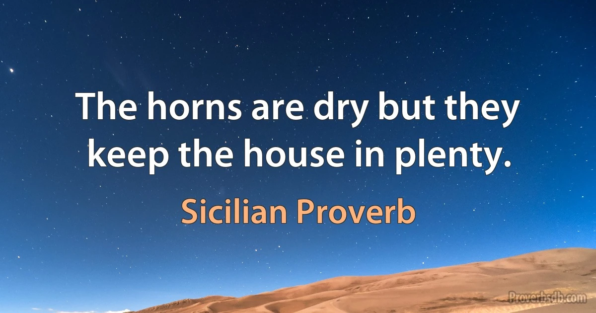 The horns are dry but they keep the house in plenty. (Sicilian Proverb)