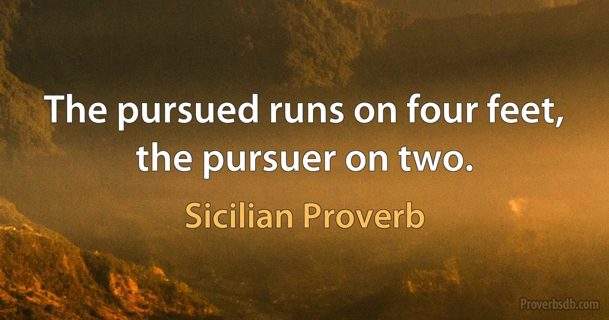 The pursued runs on four feet, the pursuer on two. (Sicilian Proverb)