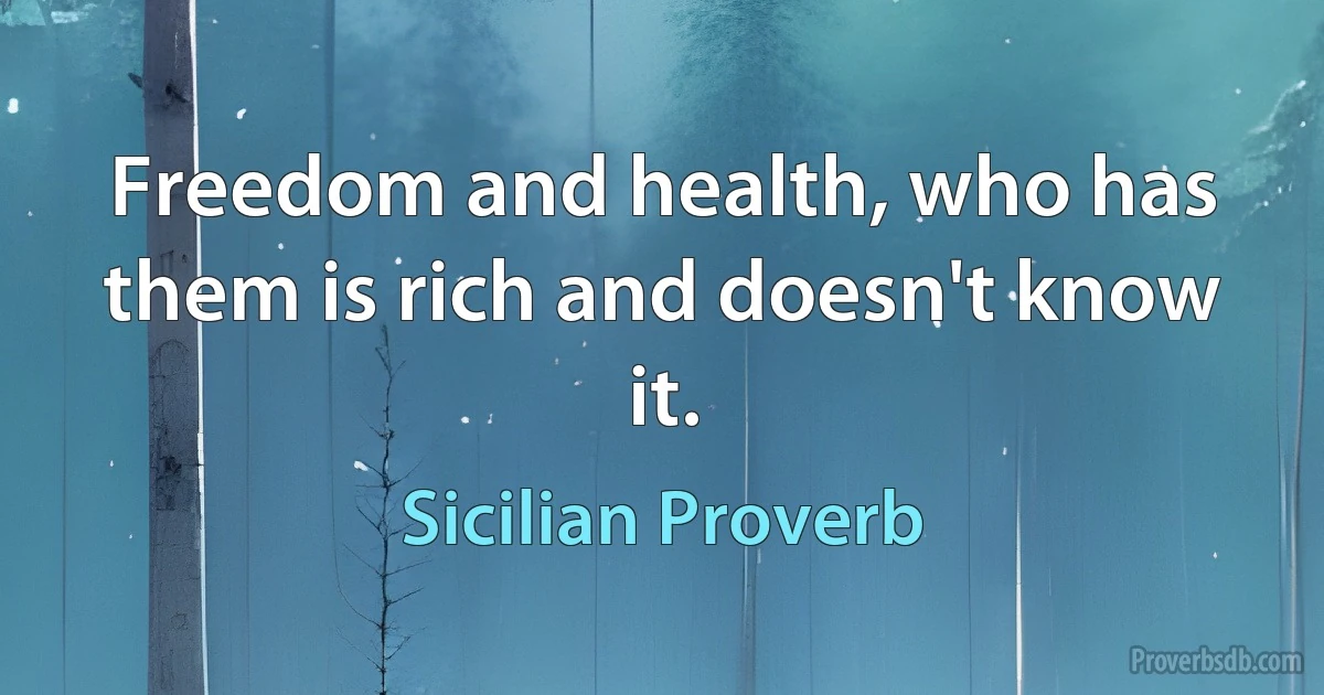 Freedom and health, who has them is rich and doesn't know it. (Sicilian Proverb)