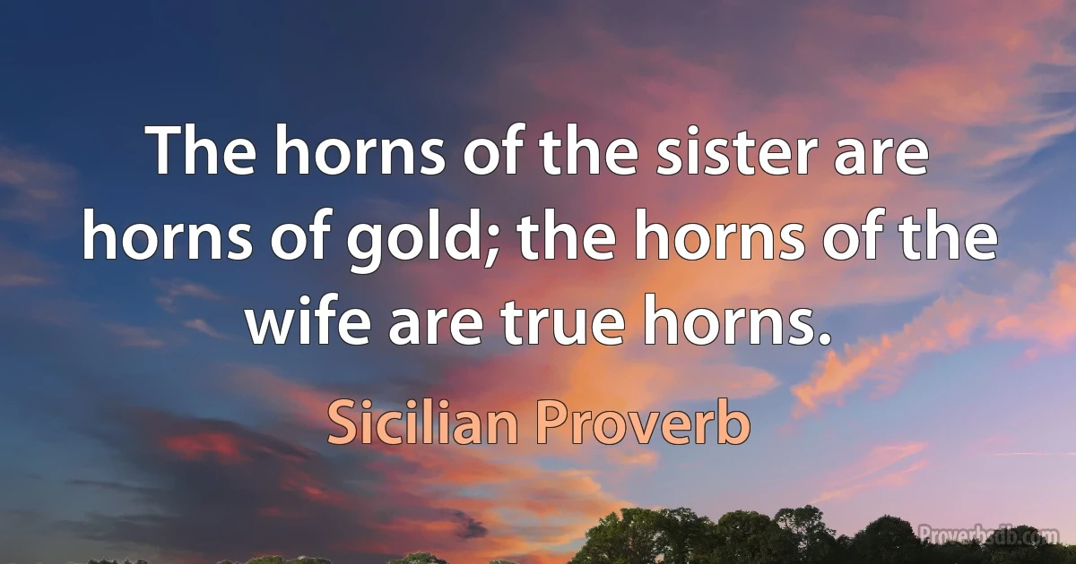 The horns of the sister are horns of gold; the horns of the wife are true horns. (Sicilian Proverb)