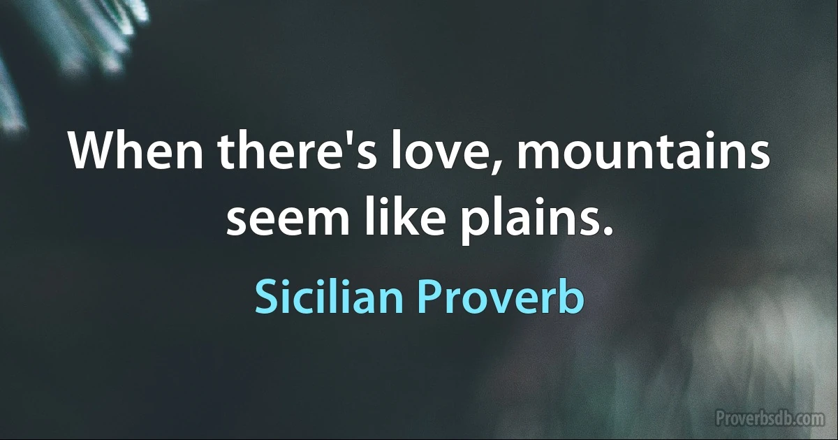 When there's love, mountains seem like plains. (Sicilian Proverb)