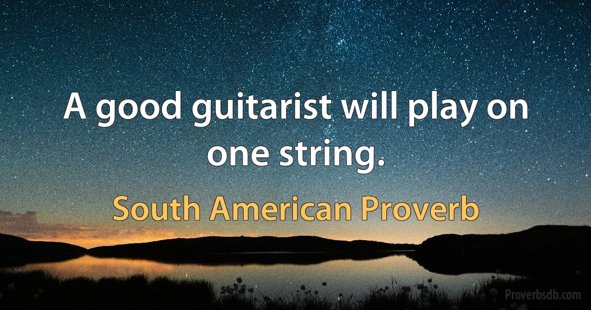 A good guitarist will play on one string. (South American Proverb)