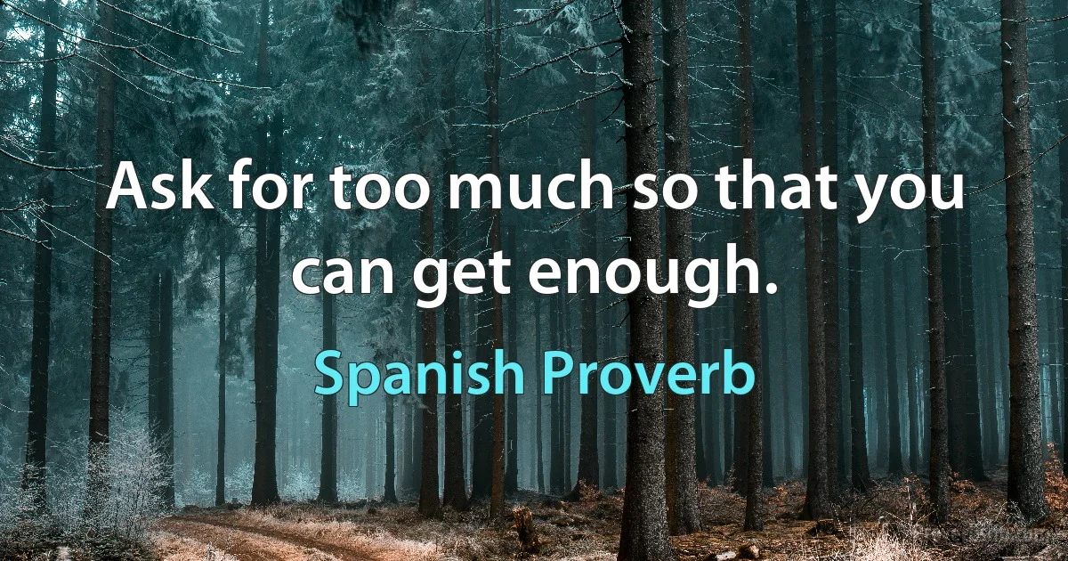 Ask for too much so that you can get enough. (Spanish Proverb)