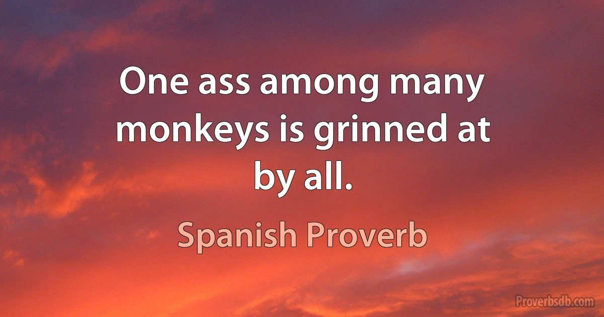 One ass among many monkeys is grinned at by all. (Spanish Proverb)