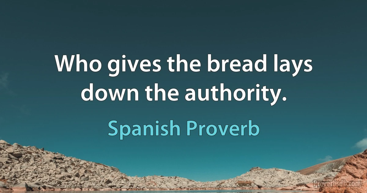 Who gives the bread lays down the authority. (Spanish Proverb)