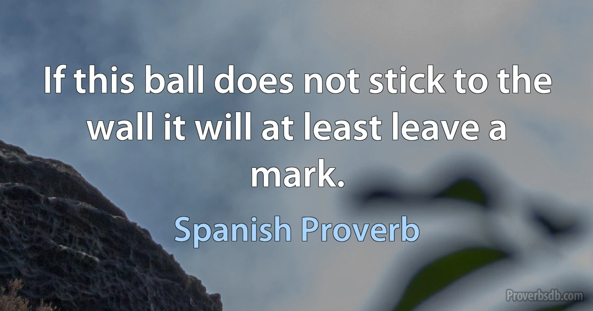 If this ball does not stick to the wall it will at least leave a mark. (Spanish Proverb)