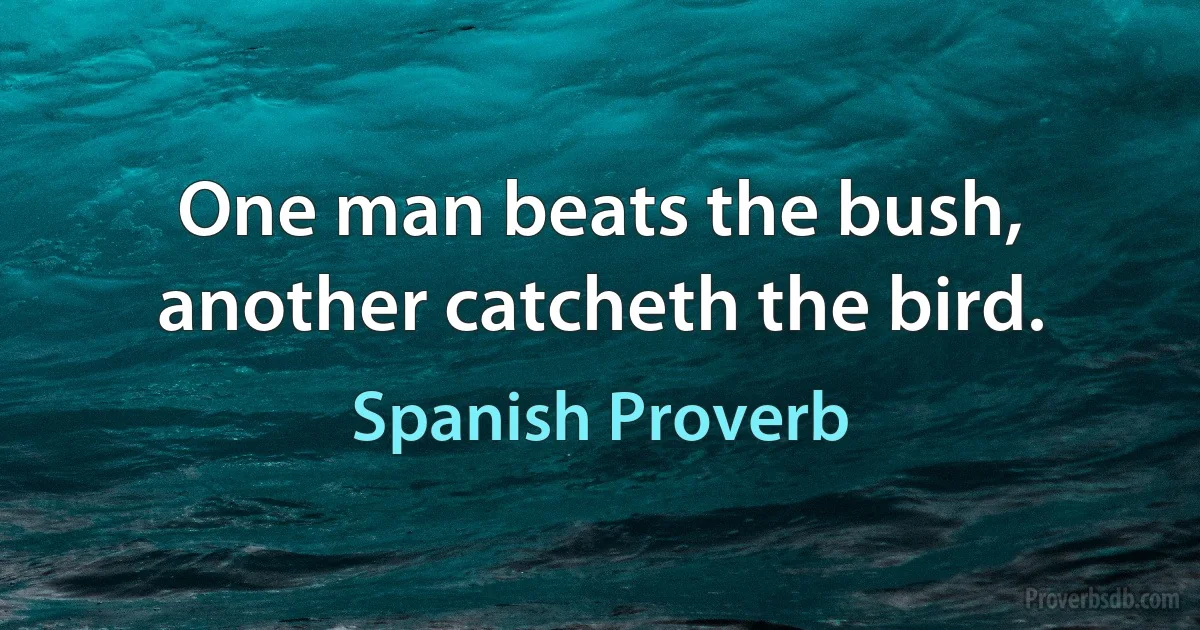 One man beats the bush, another catcheth the bird. (Spanish Proverb)