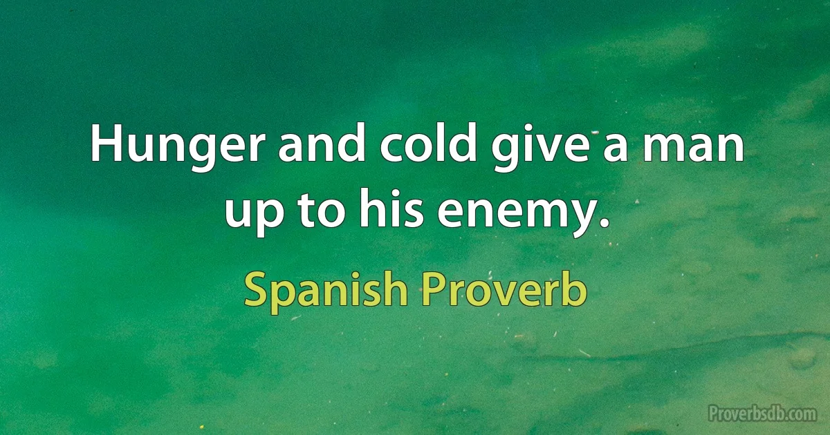 Hunger and cold give a man up to his enemy. (Spanish Proverb)