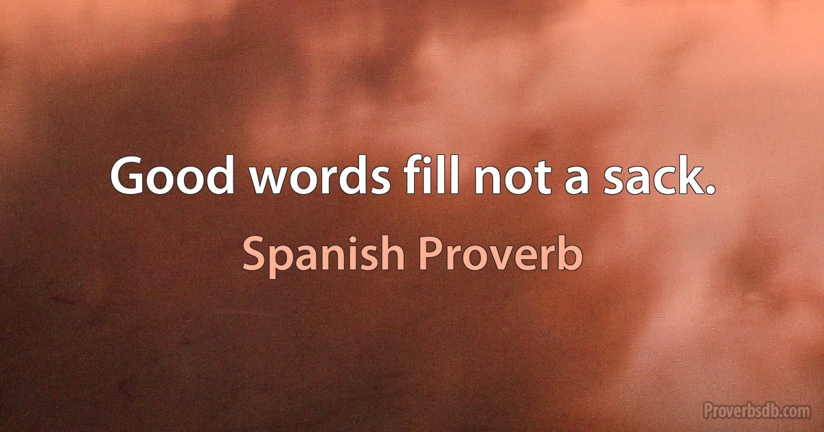 Good words fill not a sack. (Spanish Proverb)