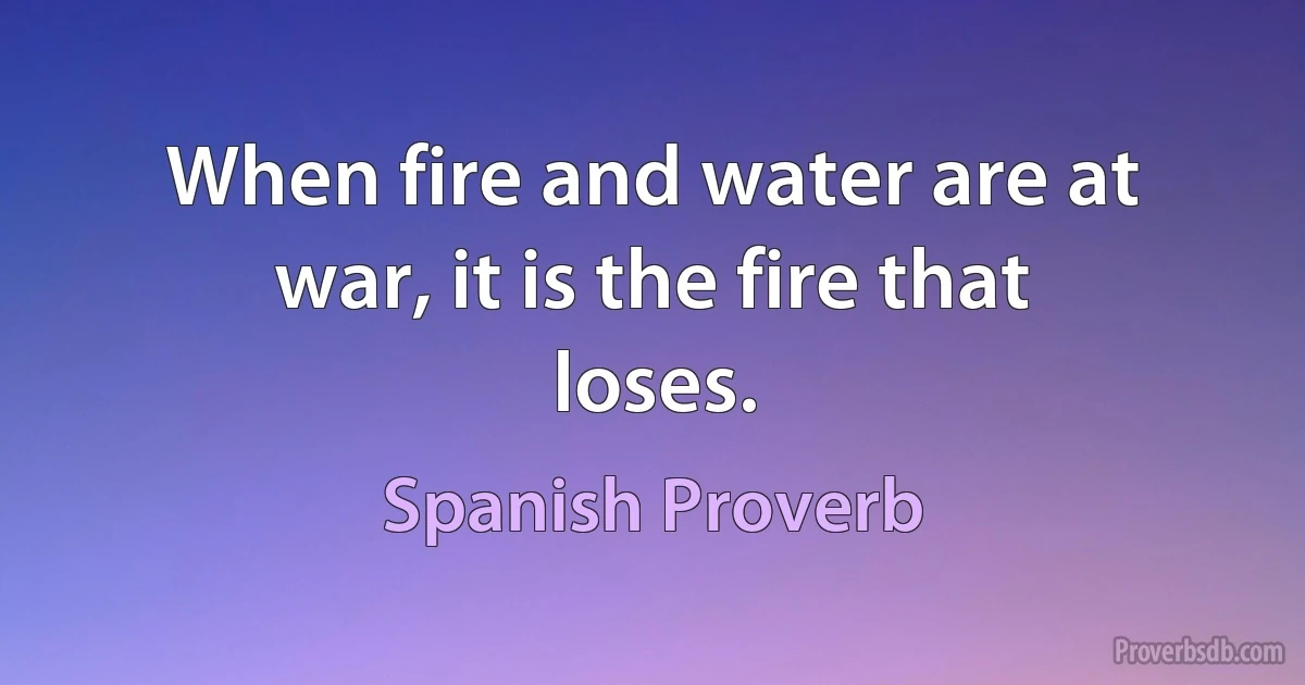 When fire and water are at war, it is the fire that loses. (Spanish Proverb)