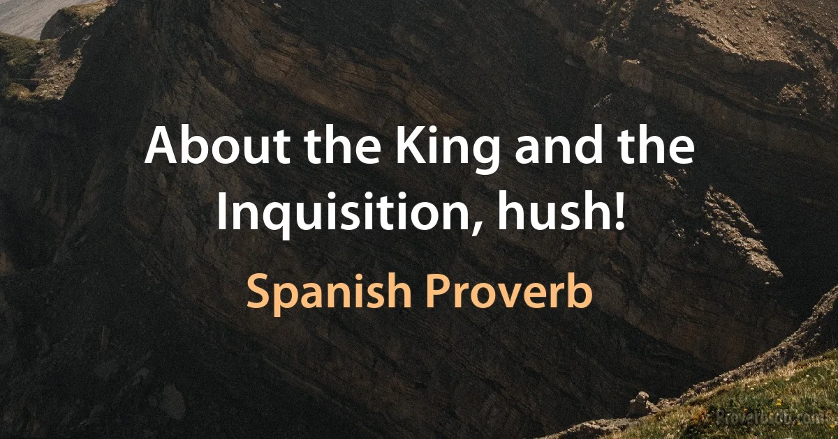 About the King and the Inquisition, hush! (Spanish Proverb)