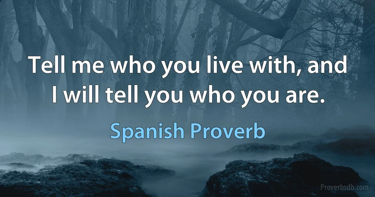 Tell me who you live with, and I will tell you who you are. (Spanish Proverb)