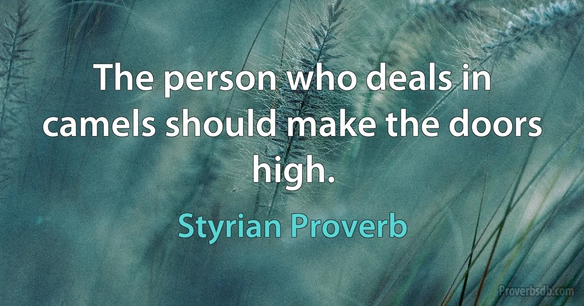 The person who deals in camels should make the doors high. (Styrian Proverb)