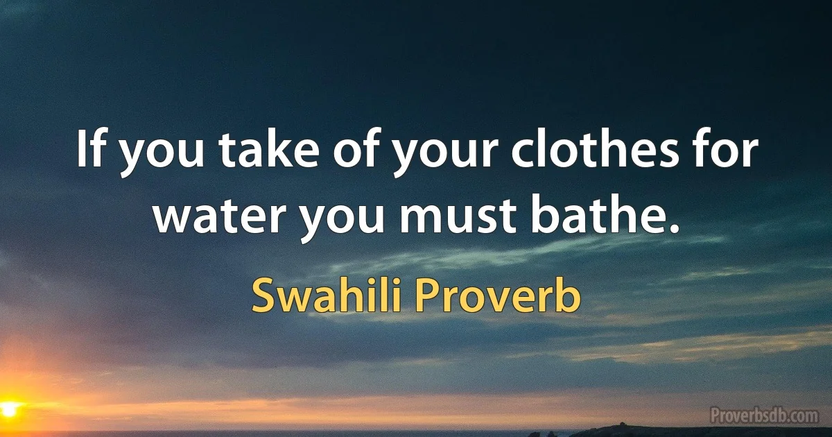 If you take of your clothes for water you must bathe. (Swahili Proverb)