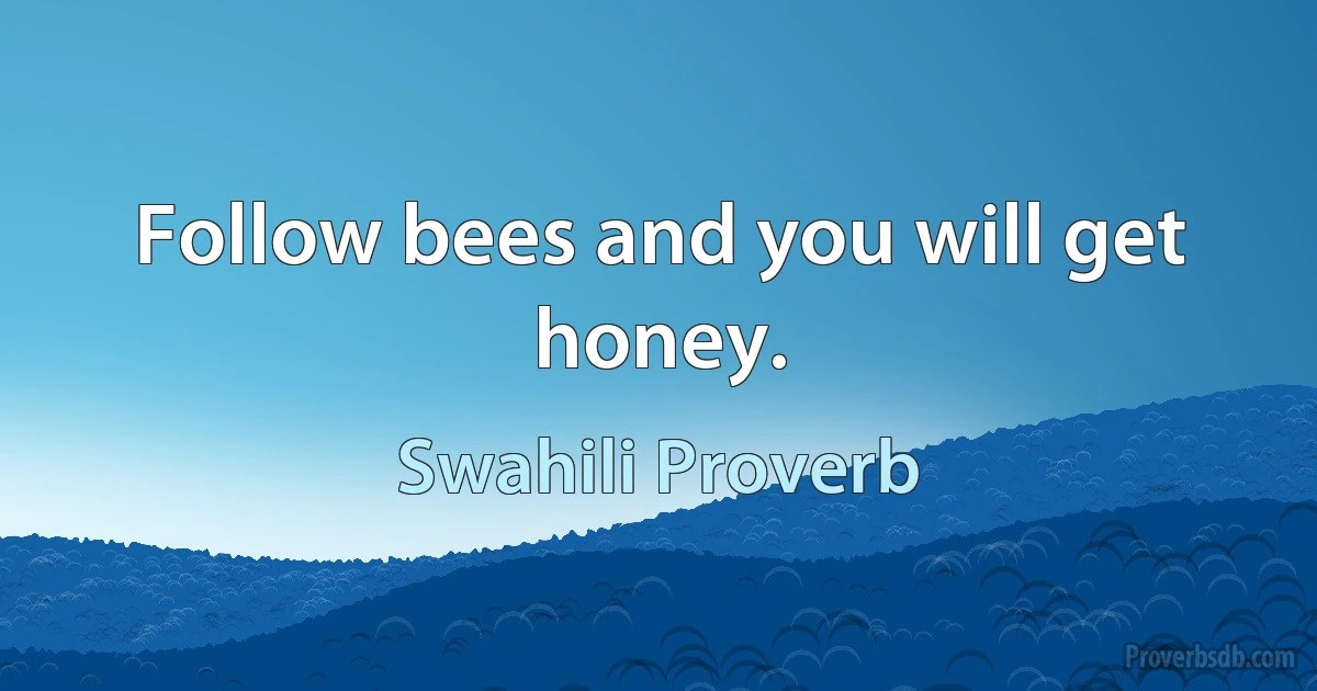 Follow bees and you will get honey. (Swahili Proverb)