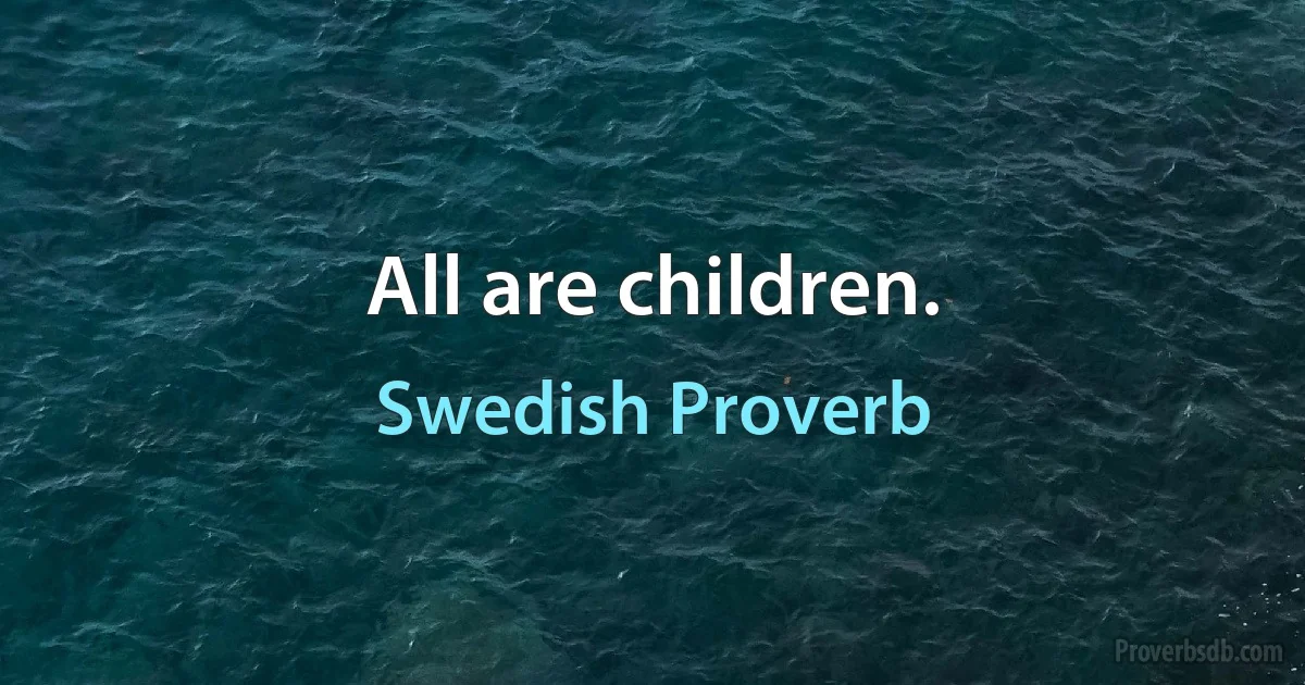 All are children. (Swedish Proverb)