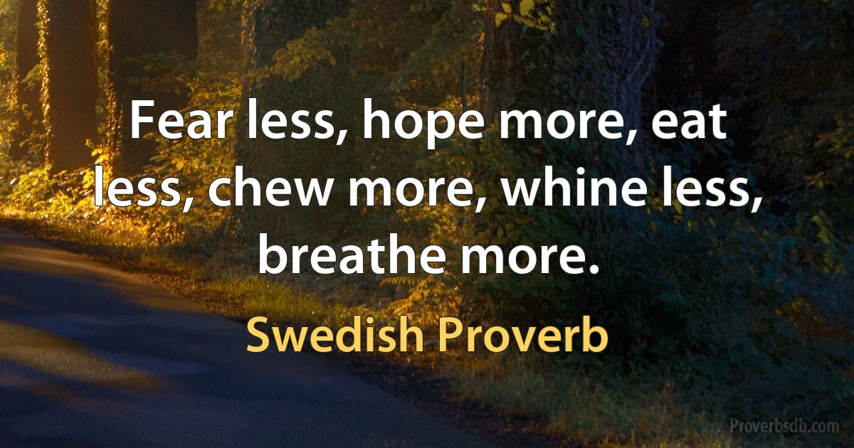 Fear less, hope more, eat less, chew more, whine less, breathe more. (Swedish Proverb)