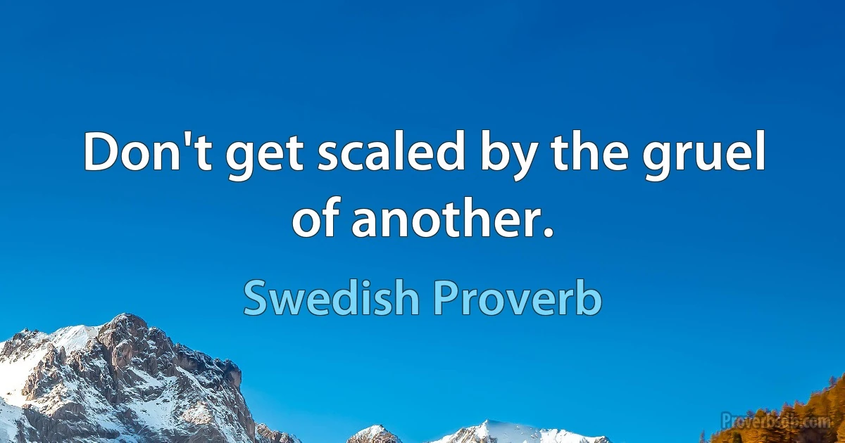 Don't get scaled by the gruel of another. (Swedish Proverb)