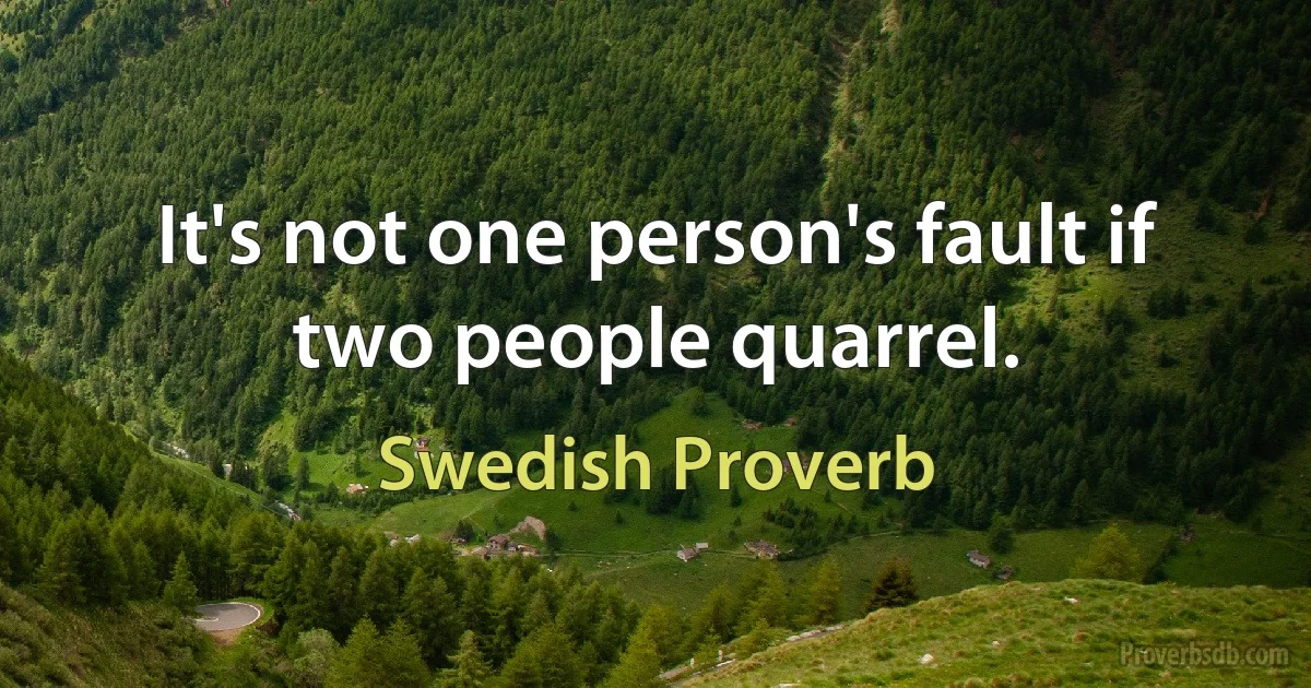 It's not one person's fault if two people quarrel. (Swedish Proverb)