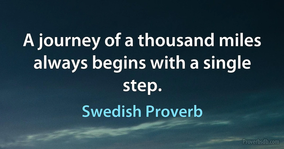 A journey of a thousand miles always begins with a single step. (Swedish Proverb)