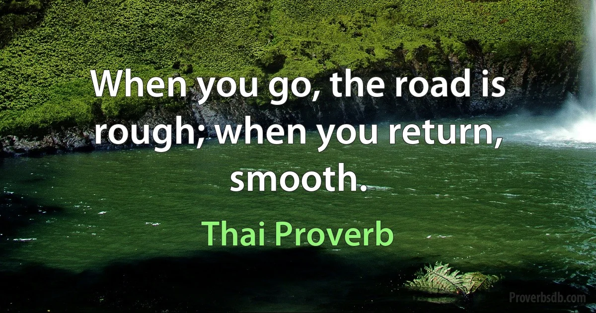 When you go, the road is rough; when you return, smooth. (Thai Proverb)