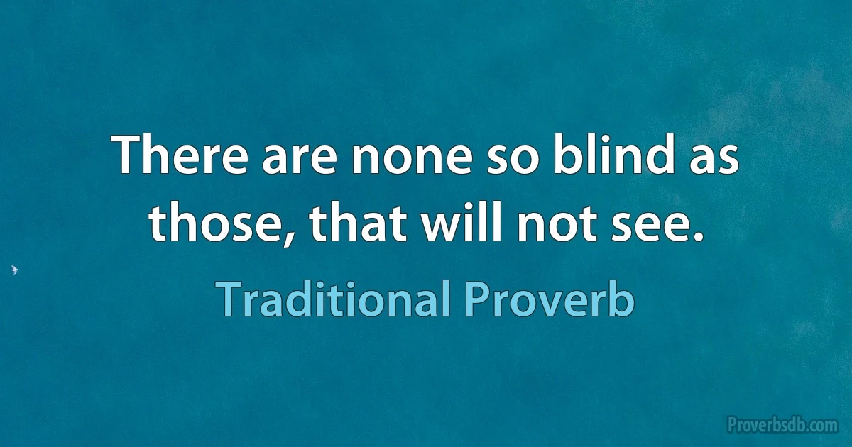 There are none so blind as those, that will not see. (Traditional Proverb)