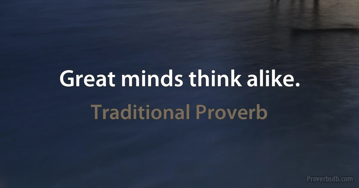 Great minds think alike. (Traditional Proverb)