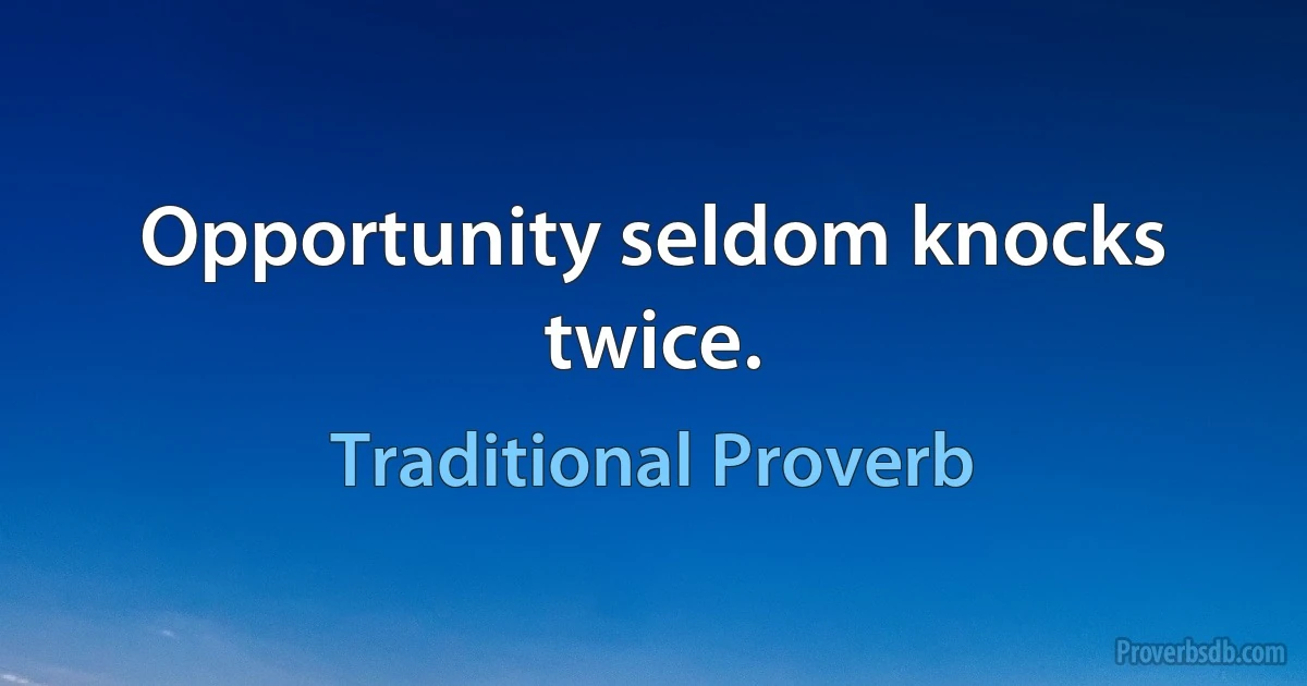 Opportunity seldom knocks twice. (Traditional Proverb)