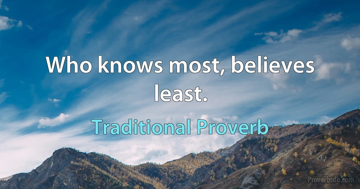 Who knows most, believes least. (Traditional Proverb)