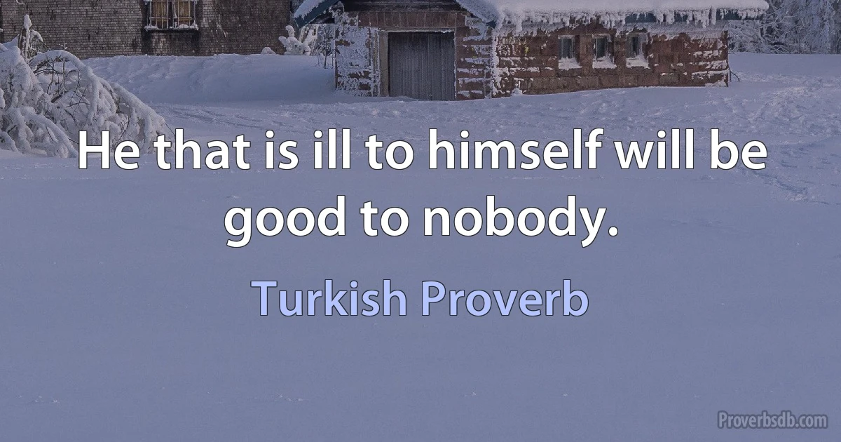 He that is ill to himself will be good to nobody. (Turkish Proverb)