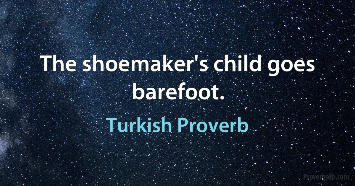 The shoemaker's child goes barefoot. (Turkish Proverb)