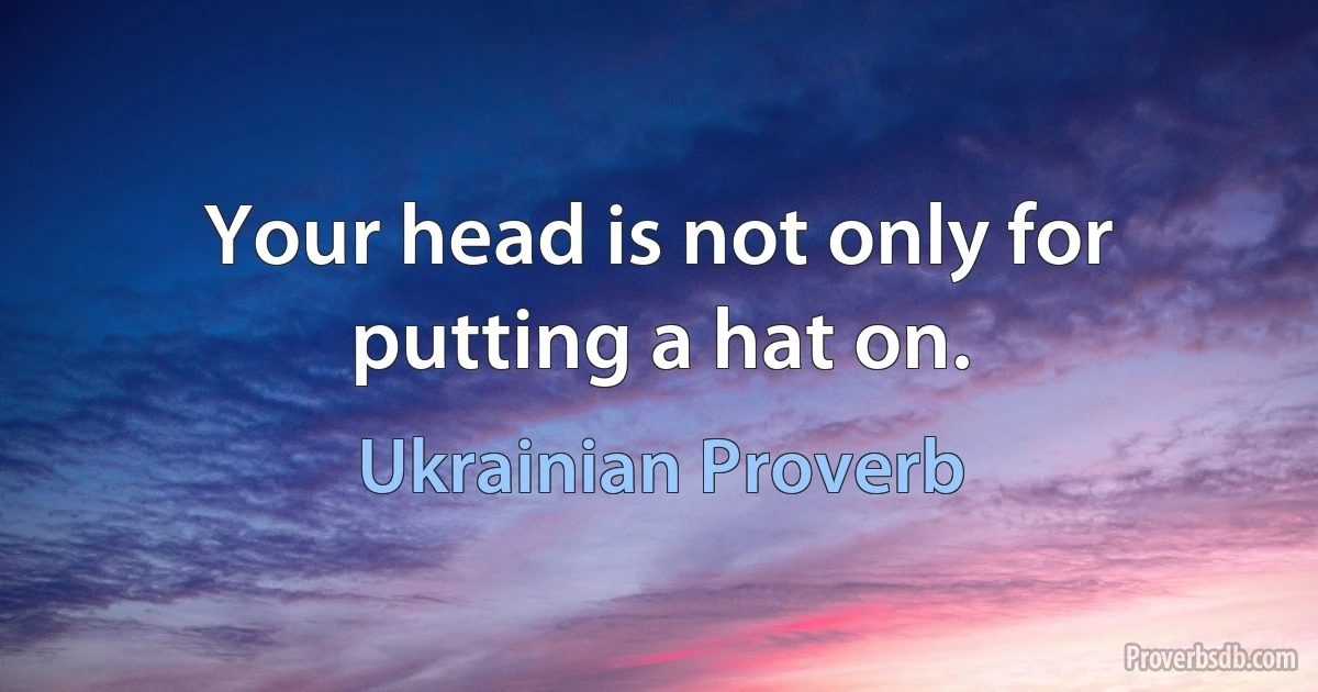 Your head is not only for putting a hat on. (Ukrainian Proverb)