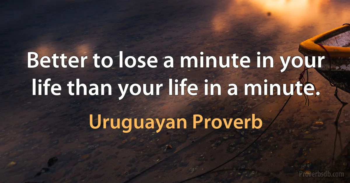 Better to lose a minute in your life than your life in a minute. (Uruguayan Proverb)