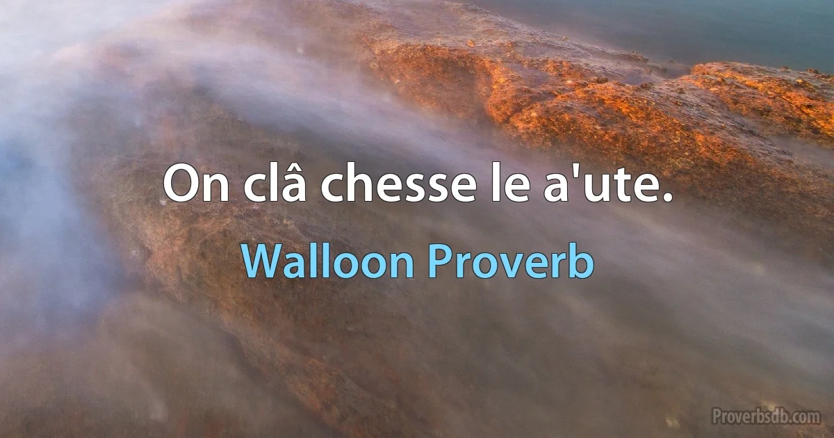 On clâ chesse le a'ute. (Walloon Proverb)