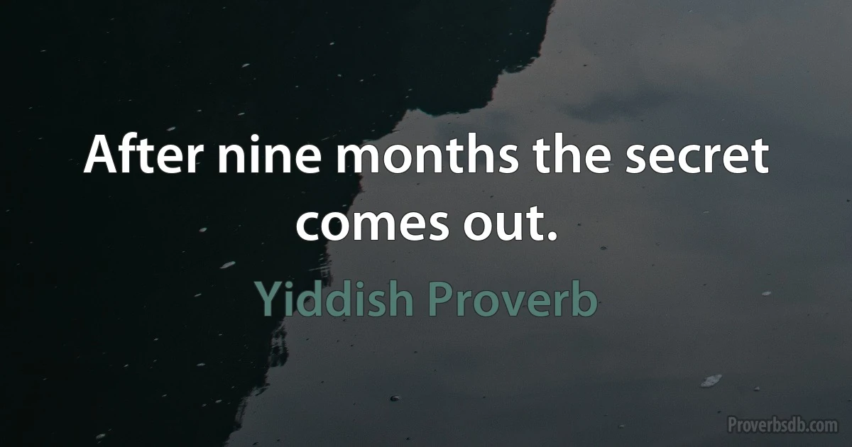 After nine months the secret comes out. (Yiddish Proverb)