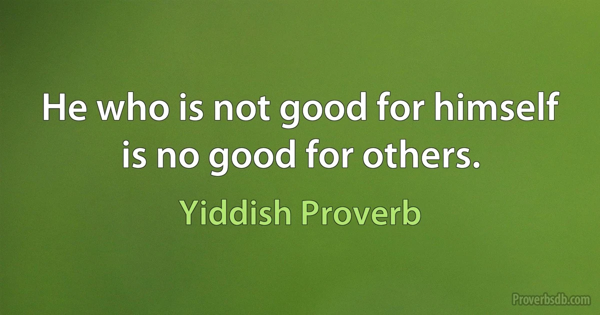 He who is not good for himself is no good for others. (Yiddish Proverb)