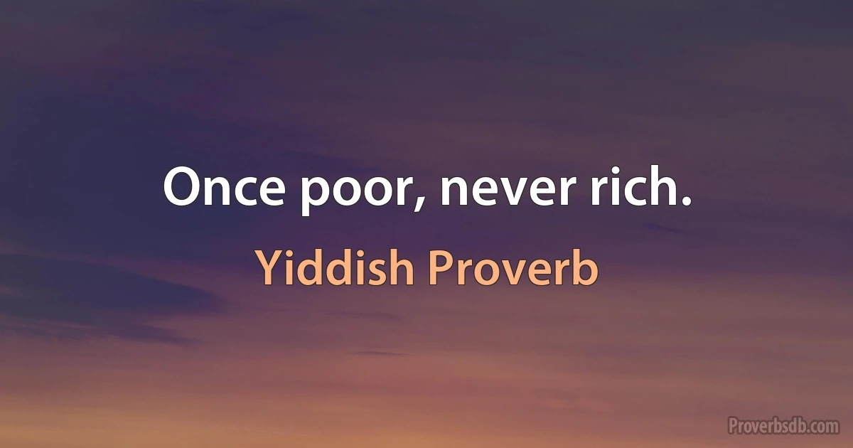 Once poor, never rich. (Yiddish Proverb)