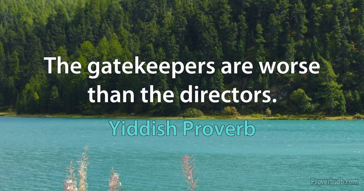 The gatekeepers are worse than the directors. (Yiddish Proverb)