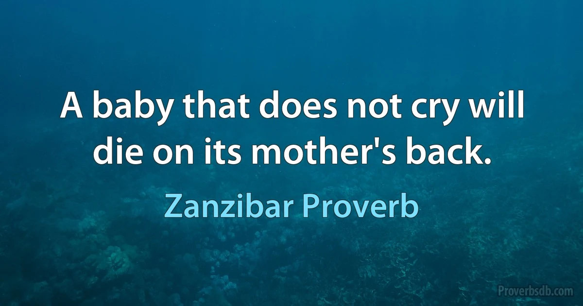 A baby that does not cry will die on its mother's back. (Zanzibar Proverb)