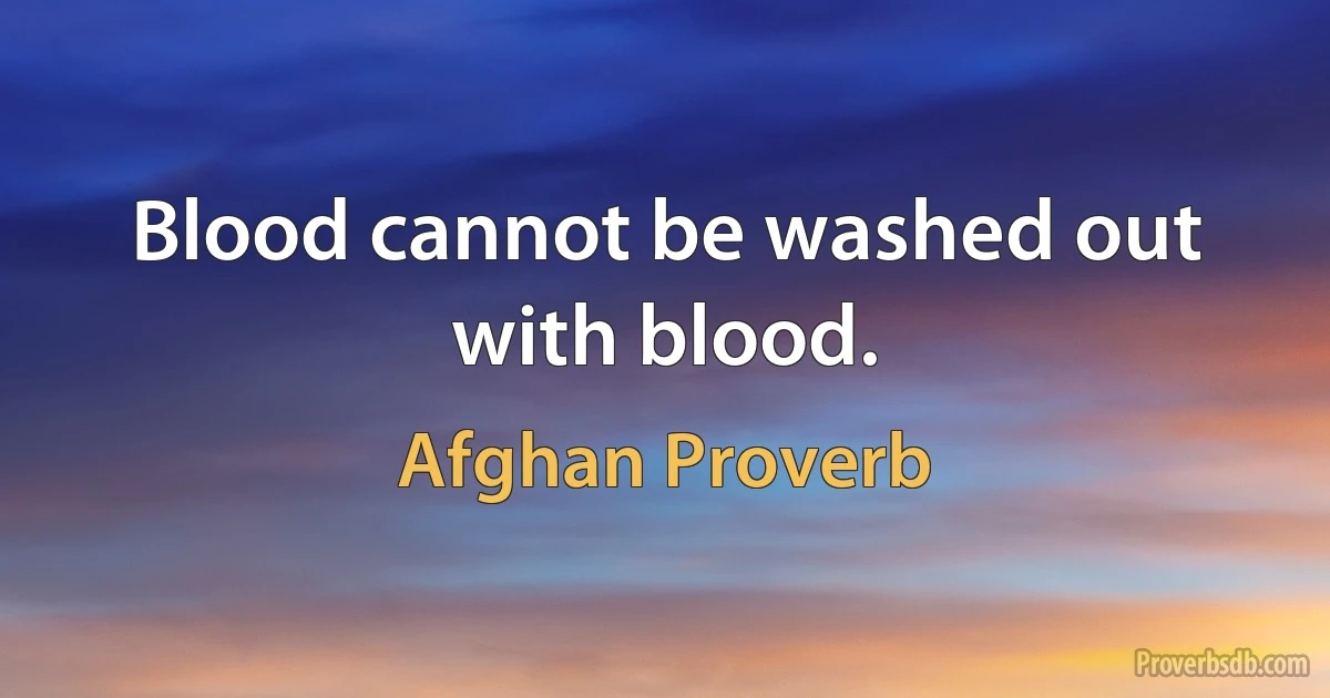 Blood cannot be washed out with blood. (Afghan Proverb)