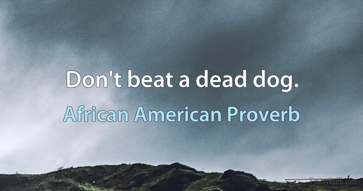 Don't beat a dead dog. (African American Proverb)