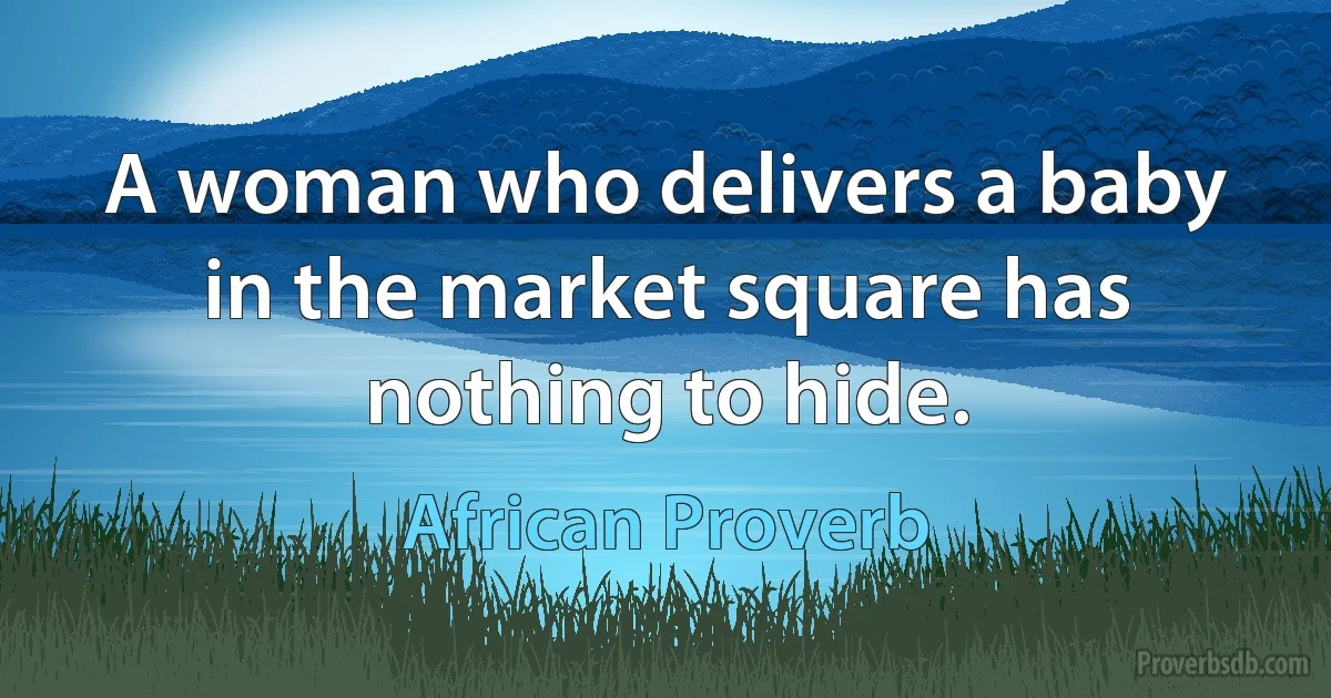 A woman who delivers a baby in the market square has nothing to hide. (African Proverb)