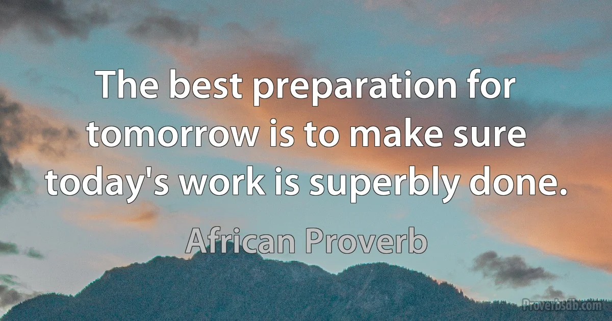 The best preparation for tomorrow is to make sure today's work is superbly done. (African Proverb)